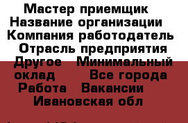 Мастер-приемщик › Название организации ­ Компания-работодатель › Отрасль предприятия ­ Другое › Минимальный оклад ­ 1 - Все города Работа » Вакансии   . Ивановская обл.